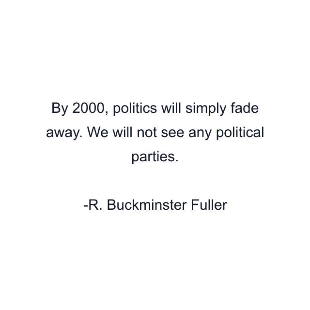 By 2000, politics will simply fade away. We will not see any political parties.