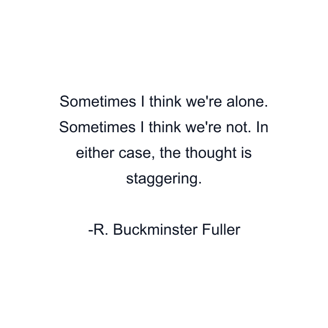 Sometimes I think we're alone. Sometimes I think we're not. In either case, the thought is staggering.