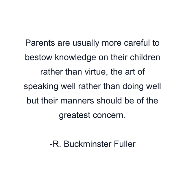 Parents are usually more careful to bestow knowledge on their children rather than virtue, the art of speaking well rather than doing well but their manners should be of the greatest concern.