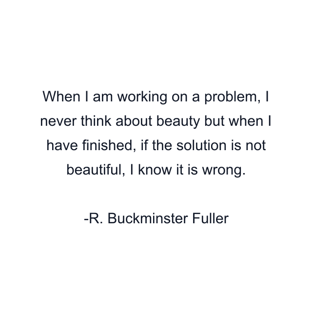 When I am working on a problem, I never think about beauty but when I have finished, if the solution is not beautiful, I know it is wrong.