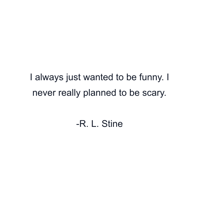 I always just wanted to be funny. I never really planned to be scary.