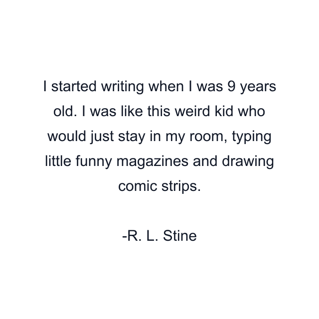 I started writing when I was 9 years old. I was like this weird kid who would just stay in my room, typing little funny magazines and drawing comic strips.