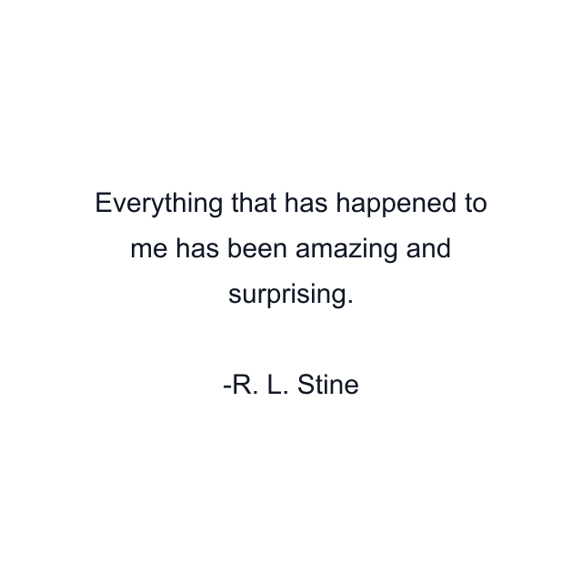 Everything that has happened to me has been amazing and surprising.