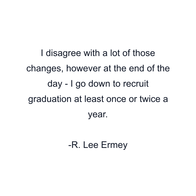 I disagree with a lot of those changes, however at the end of the day - I go down to recruit graduation at least once or twice a year.