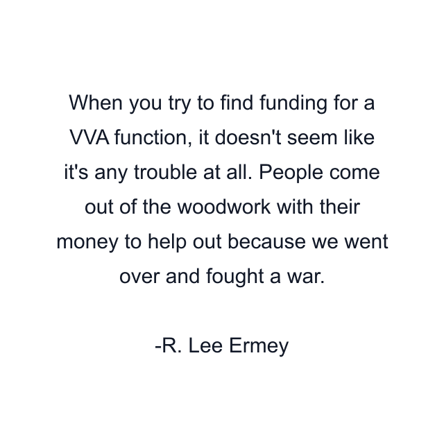 When you try to find funding for a VVA function, it doesn't seem like it's any trouble at all. People come out of the woodwork with their money to help out because we went over and fought a war.