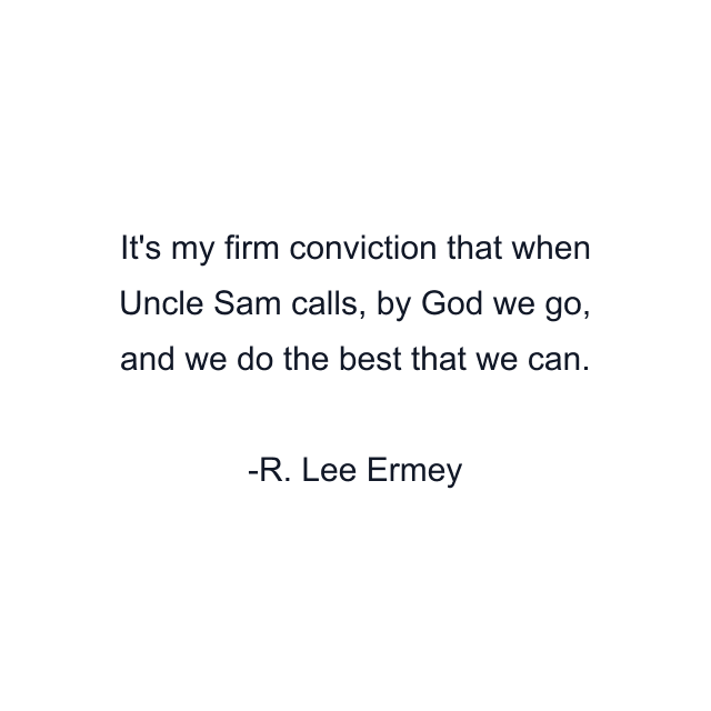 It's my firm conviction that when Uncle Sam calls, by God we go, and we do the best that we can.