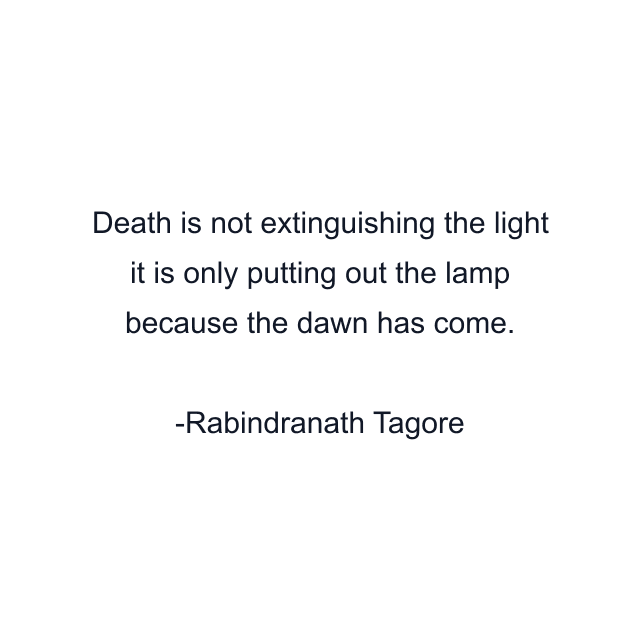 Death is not extinguishing the light it is only putting out the lamp because the dawn has come.