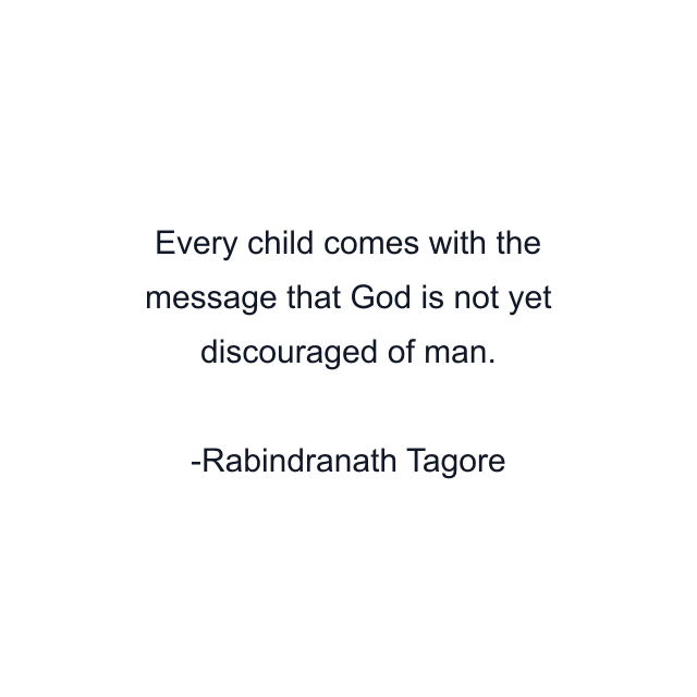 Every child comes with the message that God is not yet discouraged of man.