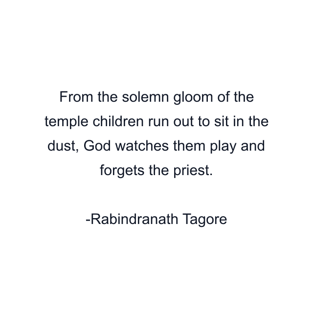 From the solemn gloom of the temple children run out to sit in the dust, God watches them play and forgets the priest.