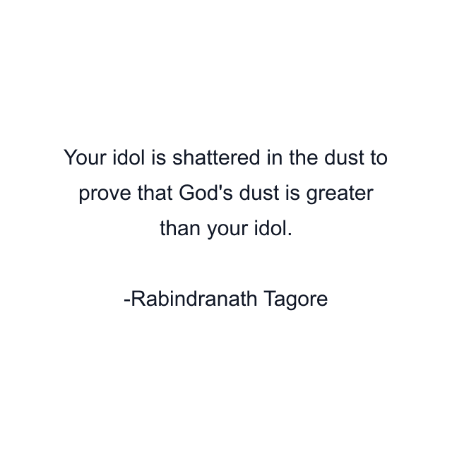 Your idol is shattered in the dust to prove that God's dust is greater than your idol.