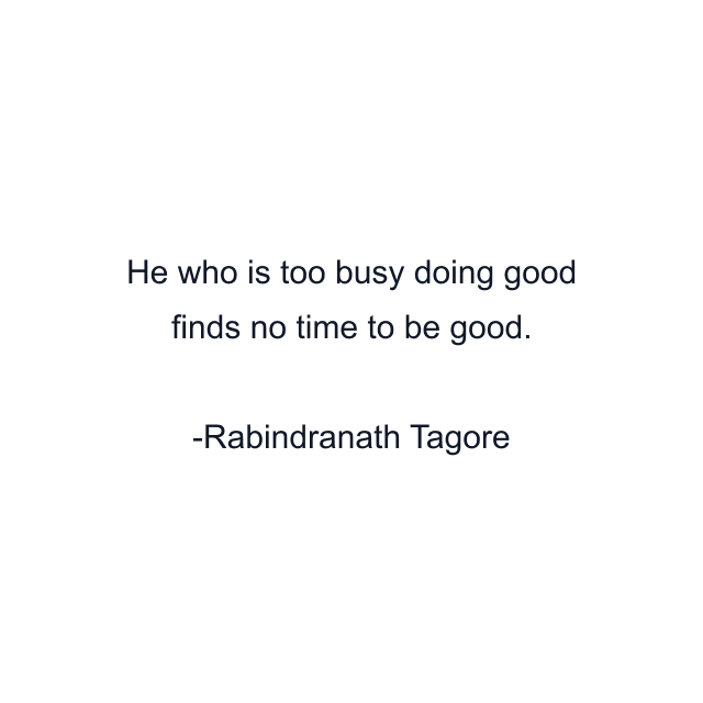 He who is too busy doing good finds no time to be good.