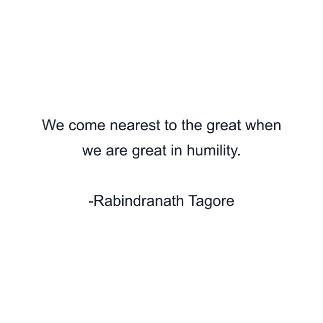We come nearest to the great when we are great in humility.
