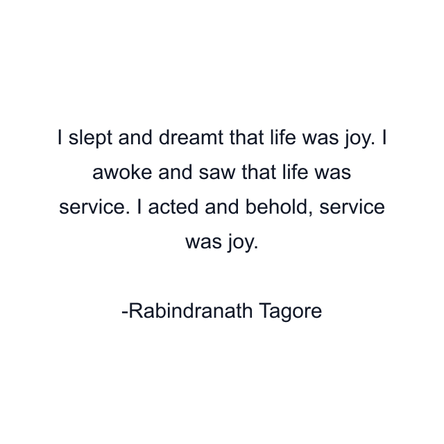I slept and dreamt that life was joy. I awoke and saw that life was service. I acted and behold, service was joy.
