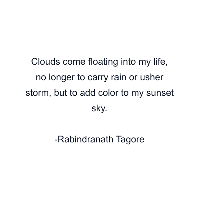 Clouds come floating into my life, no longer to carry rain or usher storm, but to add color to my sunset sky.