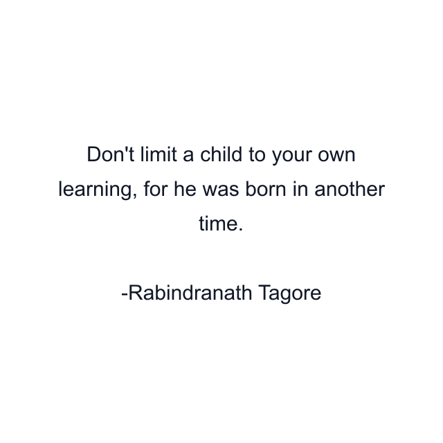 Don't limit a child to your own learning, for he was born in another time.