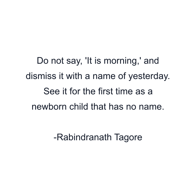 Do not say, 'It is morning,' and dismiss it with a name of yesterday. See it for the first time as a newborn child that has no name.