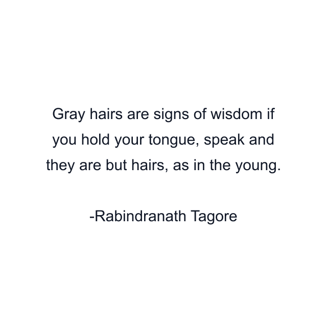 Gray hairs are signs of wisdom if you hold your tongue, speak and they are but hairs, as in the young.