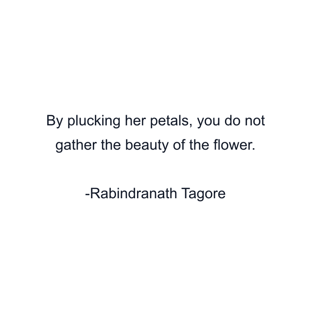 By plucking her petals, you do not gather the beauty of the flower.