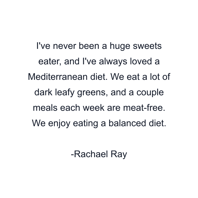 I've never been a huge sweets eater, and I've always loved a Mediterranean diet. We eat a lot of dark leafy greens, and a couple meals each week are meat-free. We enjoy eating a balanced diet.