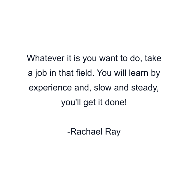 Whatever it is you want to do, take a job in that field. You will learn by experience and, slow and steady, you'll get it done!