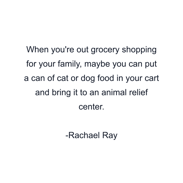 When you're out grocery shopping for your family, maybe you can put a can of cat or dog food in your cart and bring it to an animal relief center.