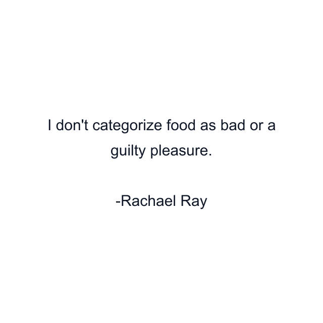 I don't categorize food as bad or a guilty pleasure.