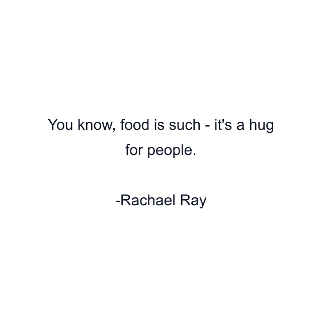 You know, food is such - it's a hug for people.