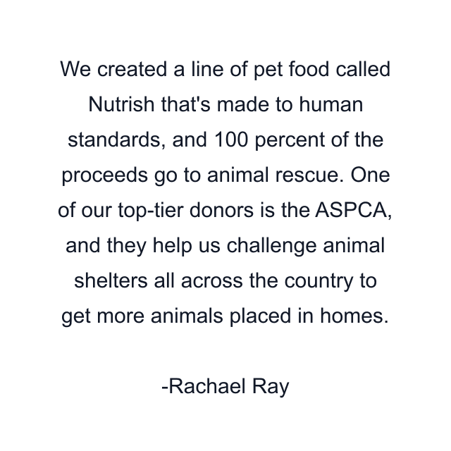 We created a line of pet food called Nutrish that's made to human standards, and 100 percent of the proceeds go to animal rescue. One of our top-tier donors is the ASPCA, and they help us challenge animal shelters all across the country to get more animals placed in homes.