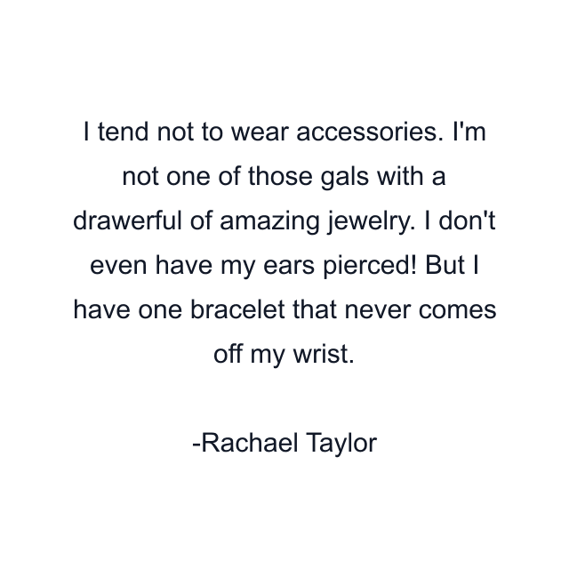 I tend not to wear accessories. I'm not one of those gals with a drawerful of amazing jewelry. I don't even have my ears pierced! But I have one bracelet that never comes off my wrist.