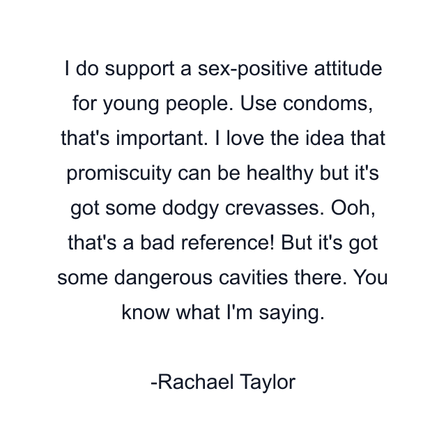 I do support a sex-positive attitude for young people. Use condoms, that's important. I love the idea that promiscuity can be healthy but it's got some dodgy crevasses. Ooh, that's a bad reference! But it's got some dangerous cavities there. You know what I'm saying.