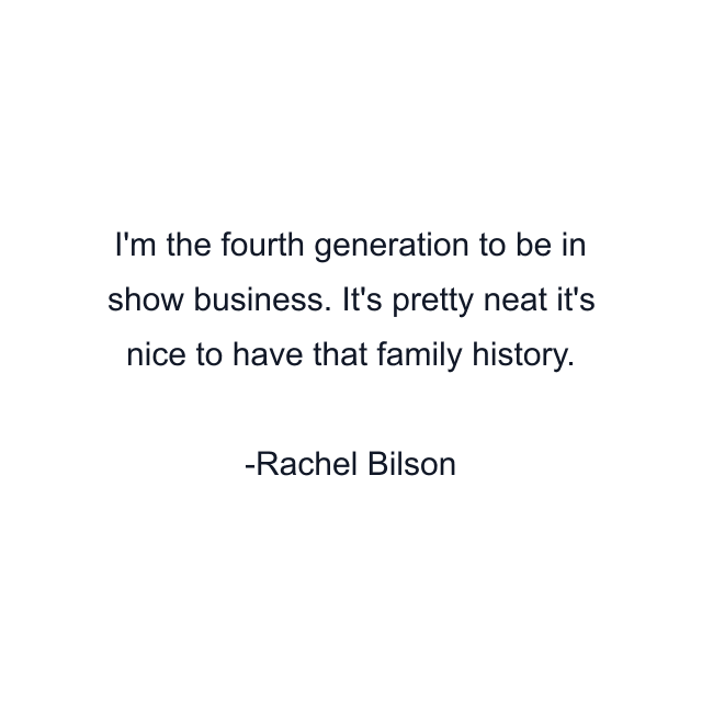 I'm the fourth generation to be in show business. It's pretty neat it's nice to have that family history.