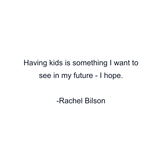 Having kids is something I want to see in my future - I hope.