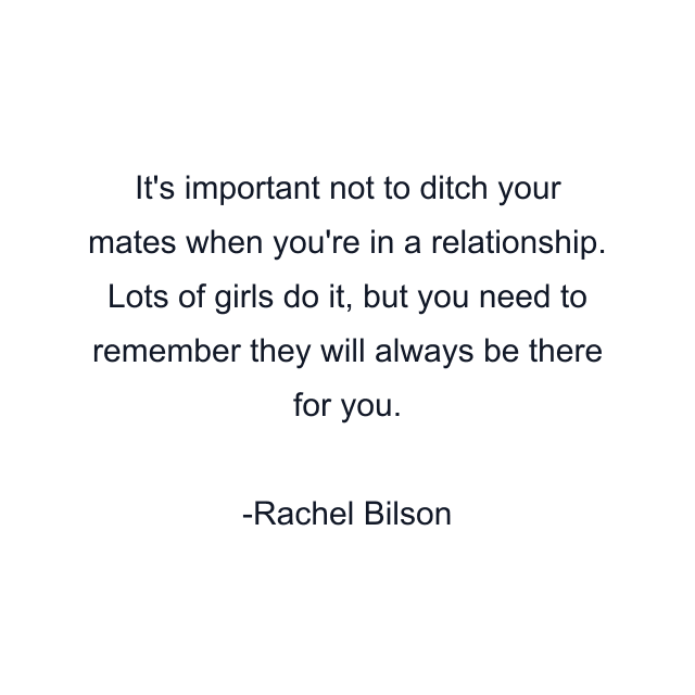 It's important not to ditch your mates when you're in a relationship. Lots of girls do it, but you need to remember they will always be there for you.