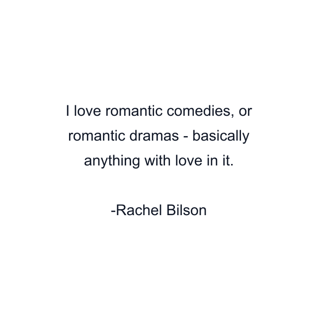 I love romantic comedies, or romantic dramas - basically anything with love in it.