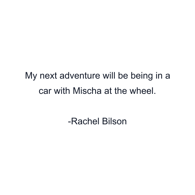 My next adventure will be being in a car with Mischa at the wheel.