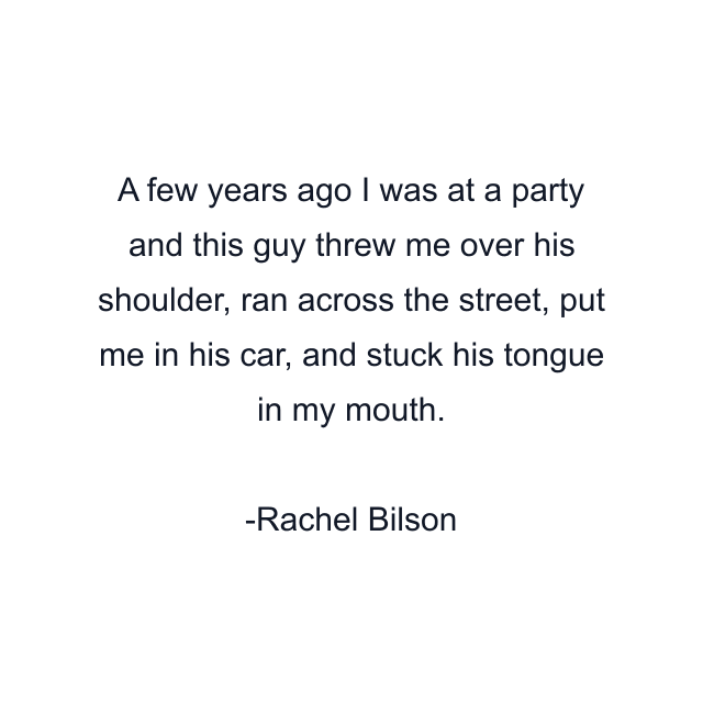 A few years ago I was at a party and this guy threw me over his shoulder, ran across the street, put me in his car, and stuck his tongue in my mouth.