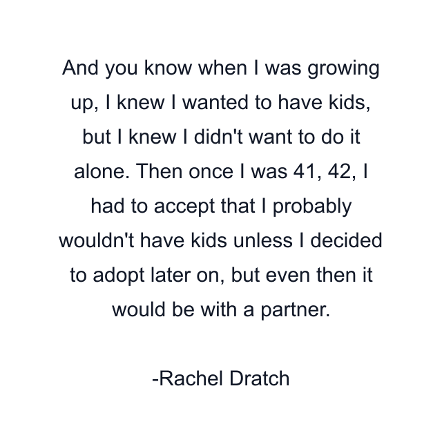 And you know when I was growing up, I knew I wanted to have kids, but I knew I didn't want to do it alone. Then once I was 41, 42, I had to accept that I probably wouldn't have kids unless I decided to adopt later on, but even then it would be with a partner.