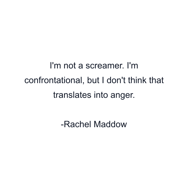 I'm not a screamer. I'm confrontational, but I don't think that translates into anger.