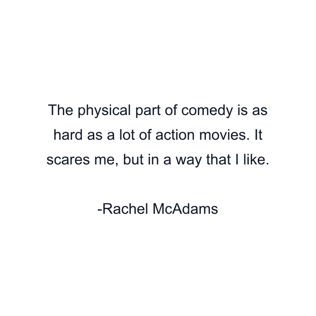 The physical part of comedy is as hard as a lot of action movies. It scares me, but in a way that I like.