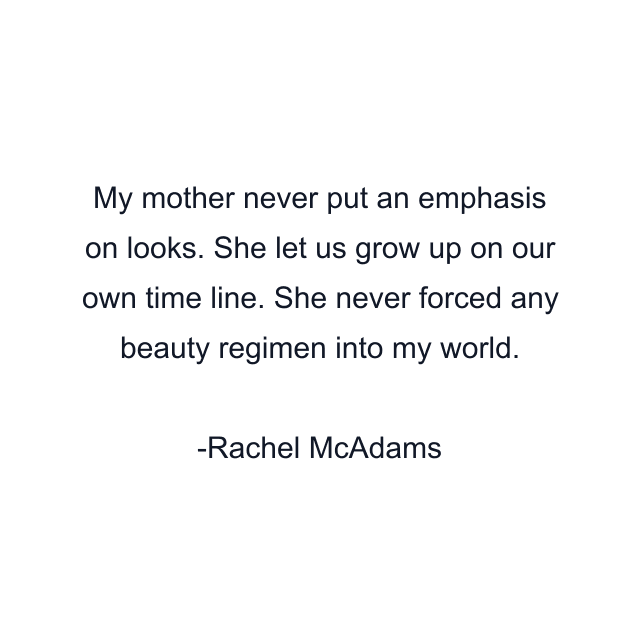 My mother never put an emphasis on looks. She let us grow up on our own time line. She never forced any beauty regimen into my world.