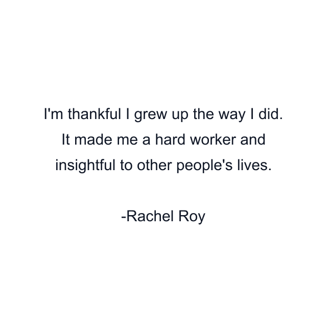 I'm thankful I grew up the way I did. It made me a hard worker and insightful to other people's lives.