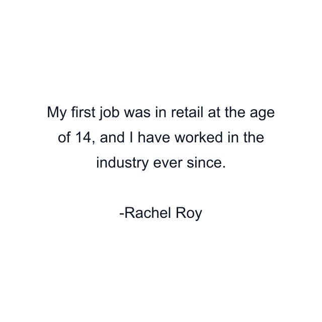 My first job was in retail at the age of 14, and I have worked in the industry ever since.