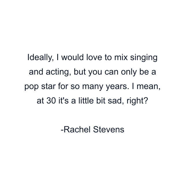 Ideally, I would love to mix singing and acting, but you can only be a pop star for so many years. I mean, at 30 it's a little bit sad, right?