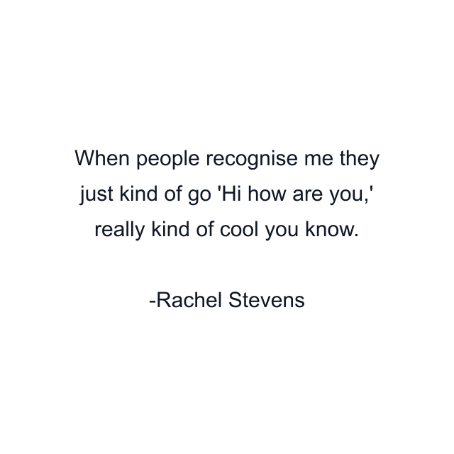 When people recognise me they just kind of go 'Hi how are you,' really kind of cool you know.