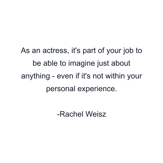 As an actress, it's part of your job to be able to imagine just about anything - even if it's not within your personal experience.