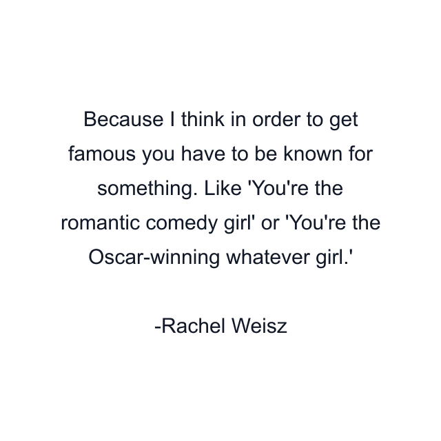 Because I think in order to get famous you have to be known for something. Like 'You're the romantic comedy girl' or 'You're the Oscar-winning whatever girl.'