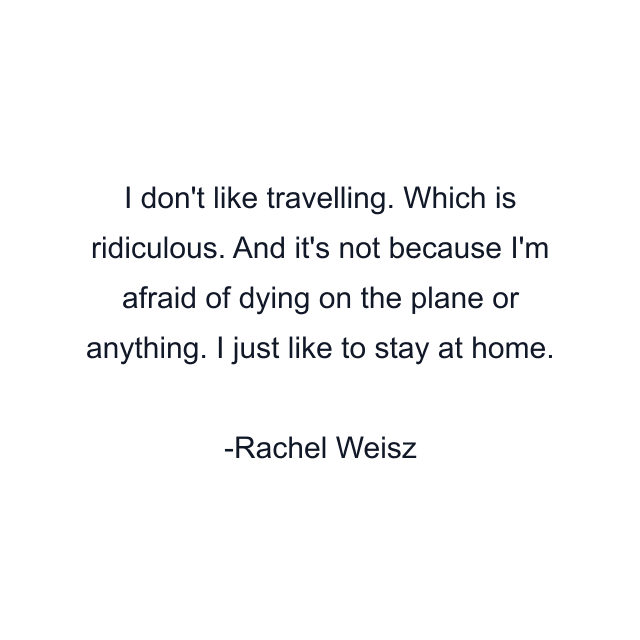 I don't like travelling. Which is ridiculous. And it's not because I'm afraid of dying on the plane or anything. I just like to stay at home.