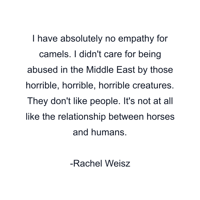 I have absolutely no empathy for camels. I didn't care for being abused in the Middle East by those horrible, horrible, horrible creatures. They don't like people. It's not at all like the relationship between horses and humans.