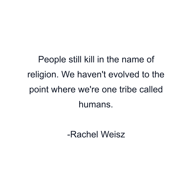 People still kill in the name of religion. We haven't evolved to the point where we're one tribe called humans.