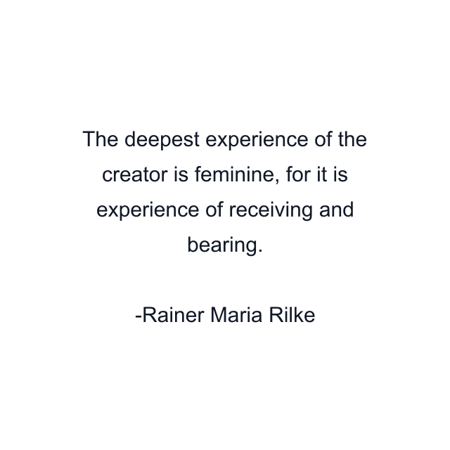 The deepest experience of the creator is feminine, for it is experience of receiving and bearing.